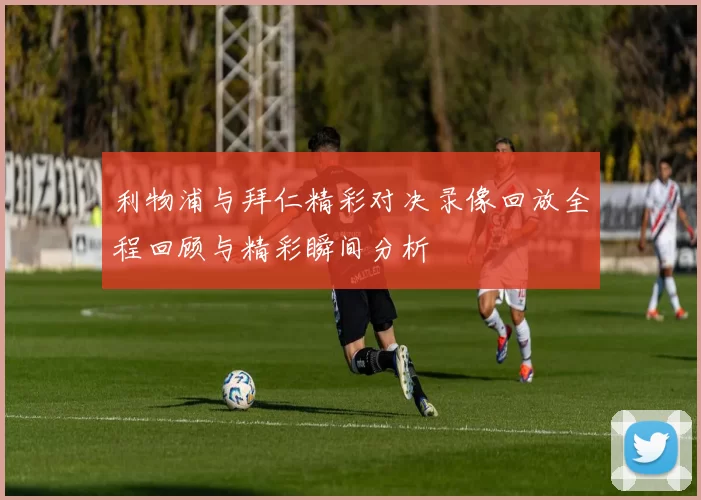 利物浦与拜仁精彩对决录像回放全程回顾与精彩瞬间分析