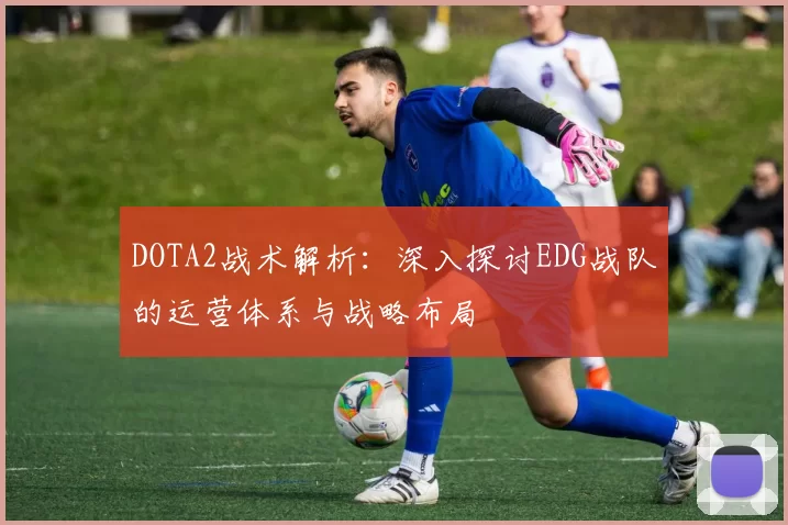 DOTA2战术解析：深入探讨EDG战队的运营体系与战略布局