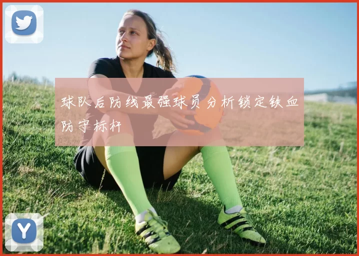 球队后防线最强球员分析锁定铁血防守标杆