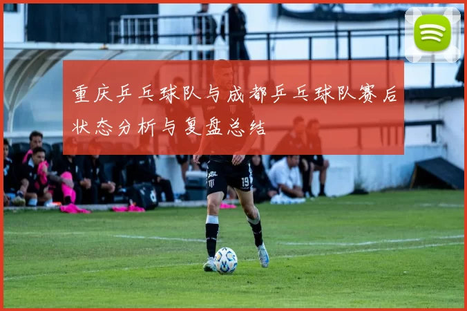 重庆乒乓球队与成都乒乓球队赛后状态分析与复盘总结