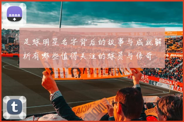 足球明星名字背后的故事与成就解析有哪些值得关注的球员与传奇
