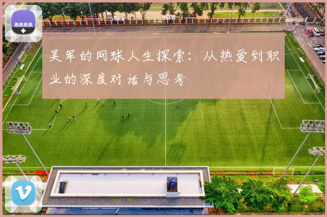 吴军的网球人生探索：从热爱到职业的深度对话与思考