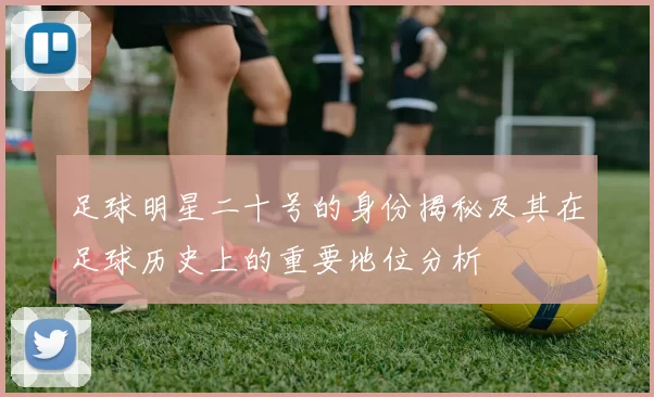足球明星二十号的身份揭秘及其在足球历史上的重要地位分析