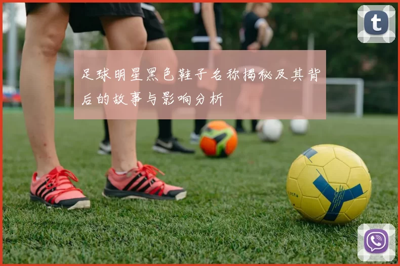 足球明星黑色鞋子名称揭秘及其背后的故事与影响分析