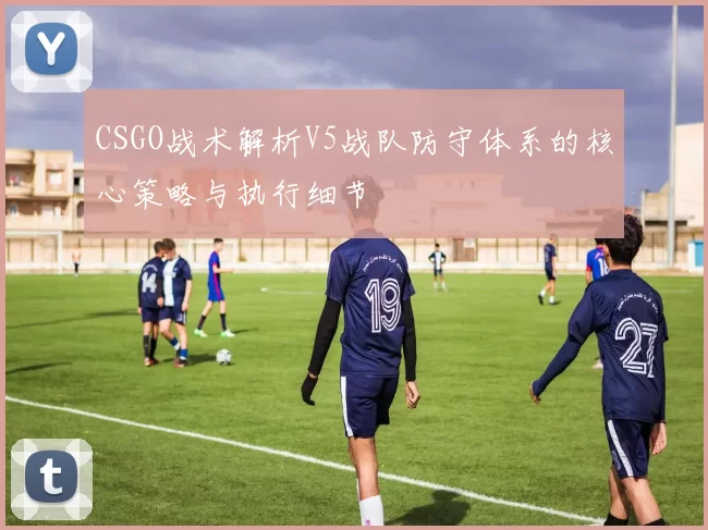 CSGO战术解析V5战队防守体系的核心策略与执行细节