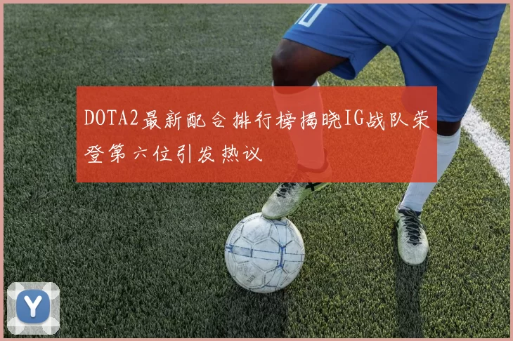 DOTA2最新配合排行榜揭晓IG战队荣登第六位引发热议