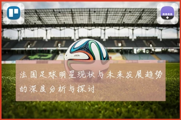法国足球明星现状与未来发展趋势的深度分析与探讨