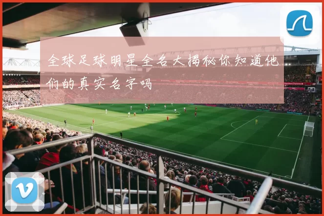 全球足球明星全名大揭秘你知道他们的真实名字吗