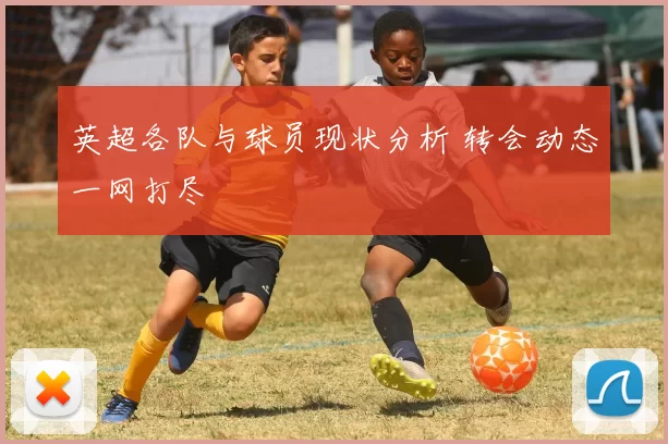 英超各队与球员现状分析 转会动态一网打尽