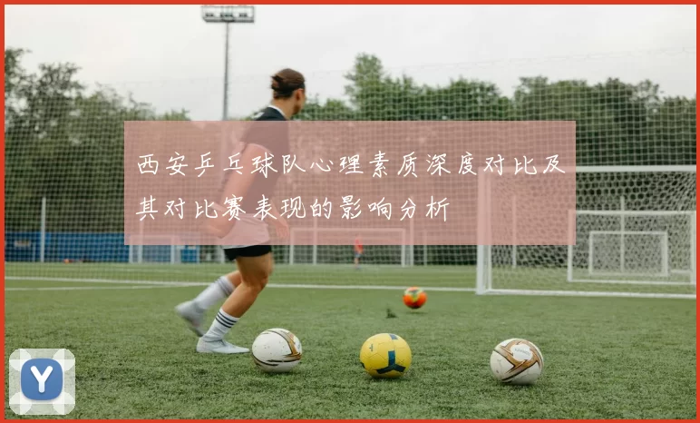 西安乒乓球队心理素质深度对比及其对比赛表现的影响分析