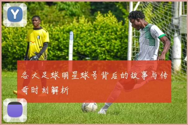 各大足球明星球号背后的故事与传奇时刻解析