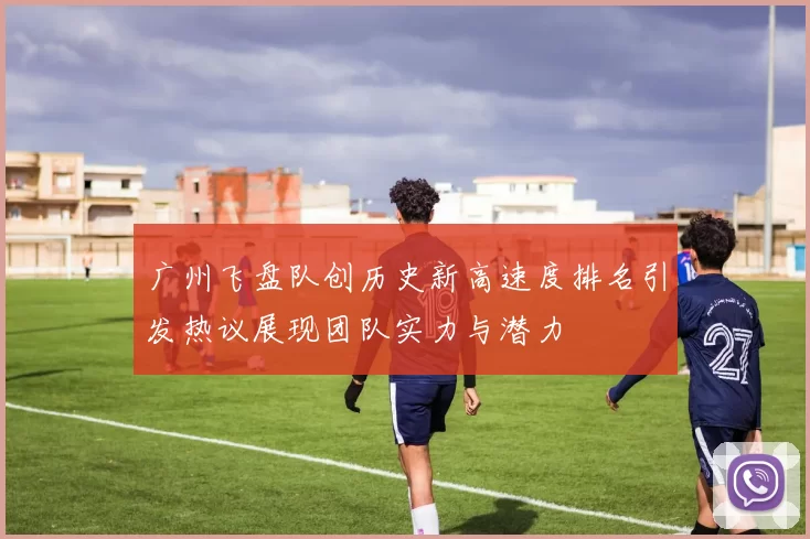 广州飞盘队创历史新高速度排名引发热议展现团队实力与潜力