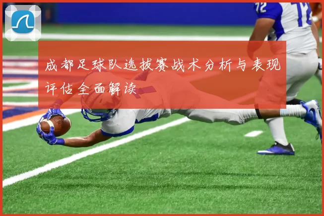 成都足球队选拔赛战术分析与表现评估全面解读