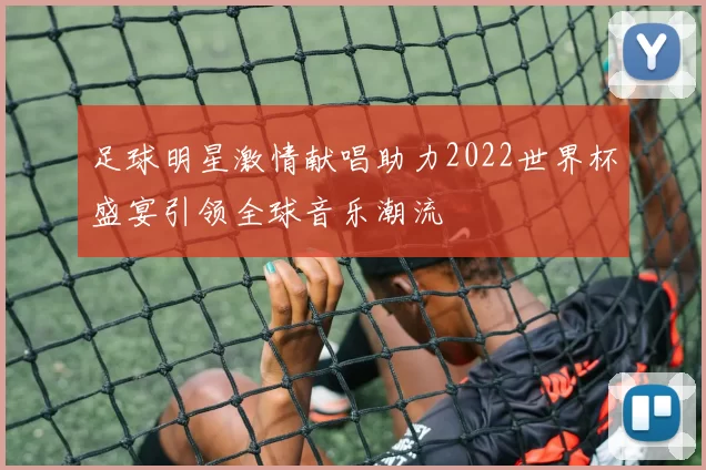 足球明星激情献唱助力2022世界杯盛宴引领全球音乐潮流
