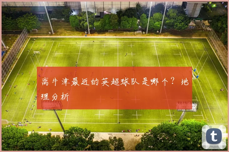 离牛津最近的英超球队是哪个？地理分析