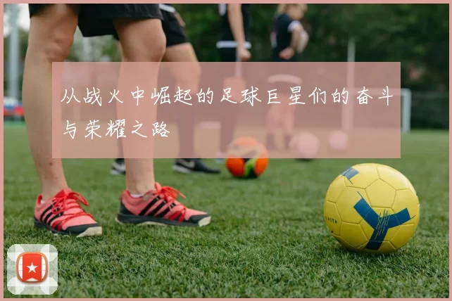 从战火中崛起的足球巨星们的奋斗与荣耀之路