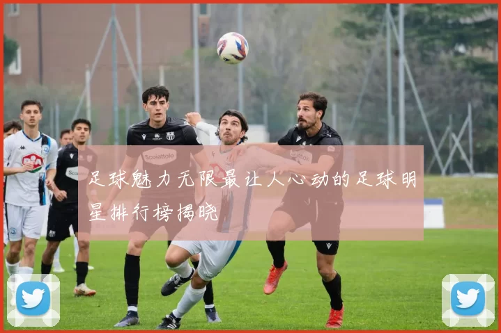 足球魅力无限最让人心动的足球明星排行榜揭晓