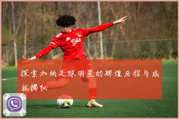 探索加纳足球明星的辉煌历程与成就揭秘