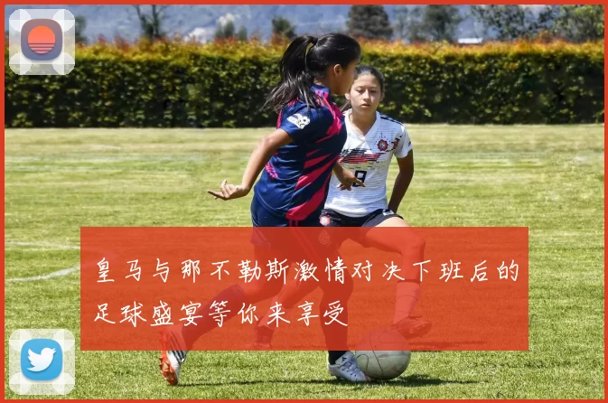 皇马与那不勒斯激情对决下班后的足球盛宴等你来享受