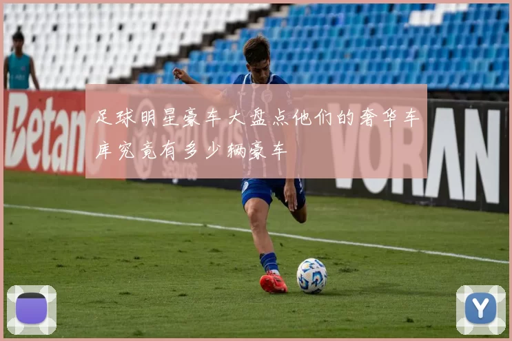足球明星豪车大盘点他们的奢华车库究竟有多少辆豪车