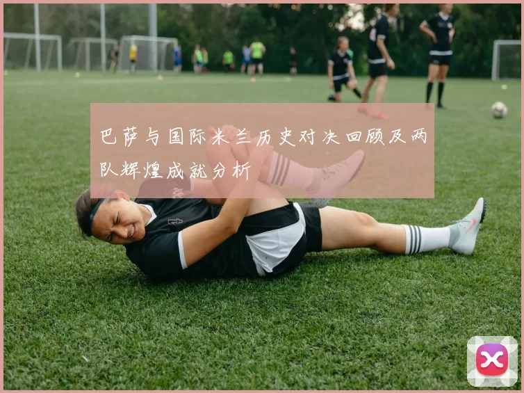 巴萨与国际米兰历史对决回顾及两队辉煌成就分析