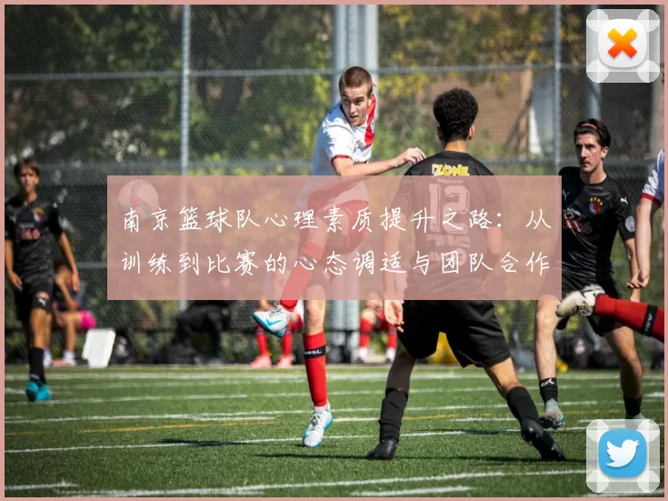 南京篮球队心理素质提升之路：从训练到比赛的心态调适与团队合作