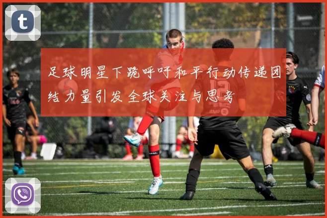 足球明星下跪呼吁和平行动传递团结力量引发全球关注与思考