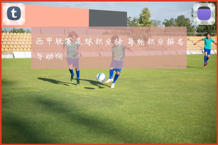 西甲联赛足球积分榜 每轮积分排名与动向