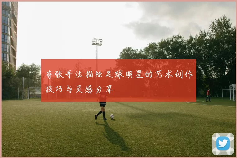 夸张手法描绘足球明星的艺术创作技巧与灵感分享