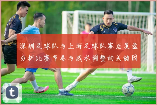 深圳足球队与上海足球队赛后复盘分析比赛节奏与战术调整的关键因素
