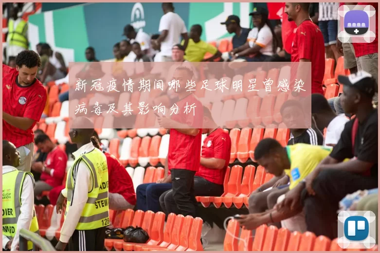 新冠疫情期间哪些足球明星曾感染病毒及其影响分析