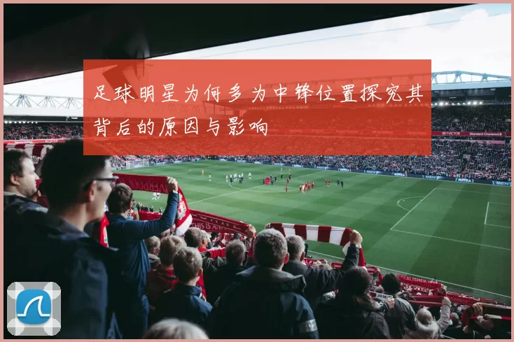 足球明星为何多为中锋位置探究其背后的原因与影响