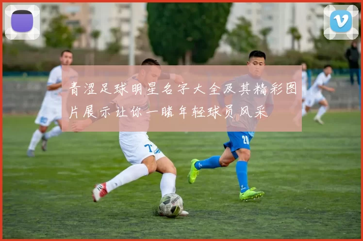 青涩足球明星名字大全及其精彩图片展示让你一睹年轻球员风采