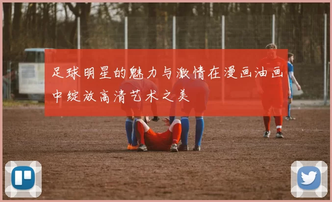 足球明星的魅力与激情在漫画油画中绽放高清艺术之美