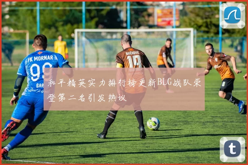 和平精英实力排行榜更新BLG战队荣登第二名引发热议