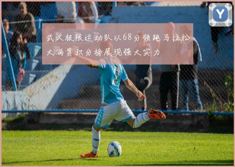 武汉极限运动队以68分领跑马拉松大满贯积分榜展现强大实力