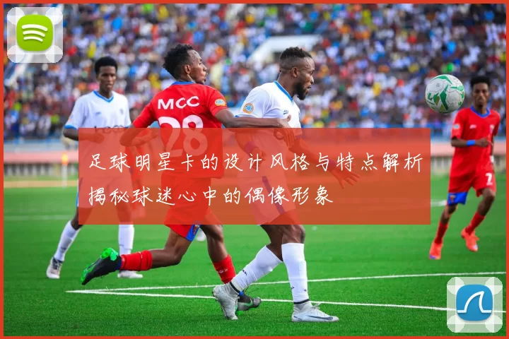足球明星卡的设计风格与特点解析揭秘球迷心中的偶像形象