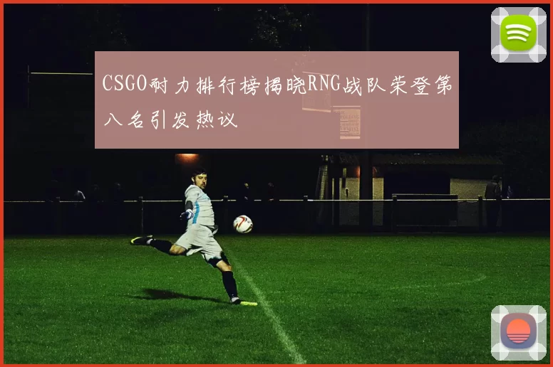 CSGO耐力排行榜揭晓RNG战队荣登第八名引发热议