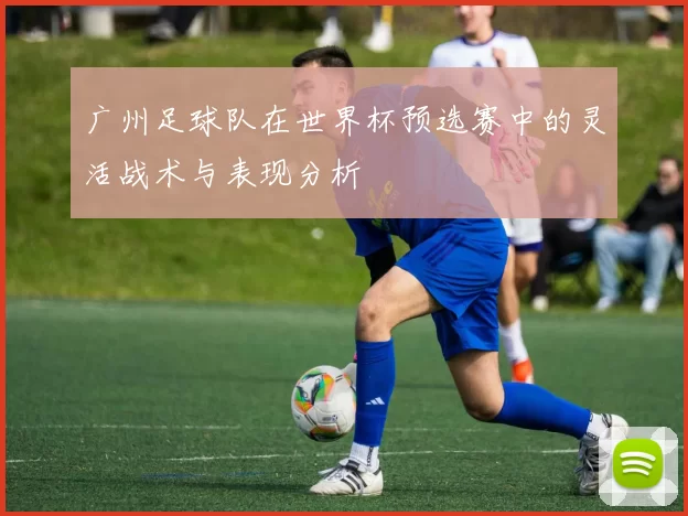 广州足球队在世界杯预选赛中的灵活战术与表现分析