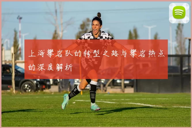 上海攀岩队的转型之路与攀岩热点的深度解析