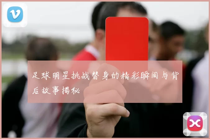 足球明星挑战替身的精彩瞬间与背后故事揭秘