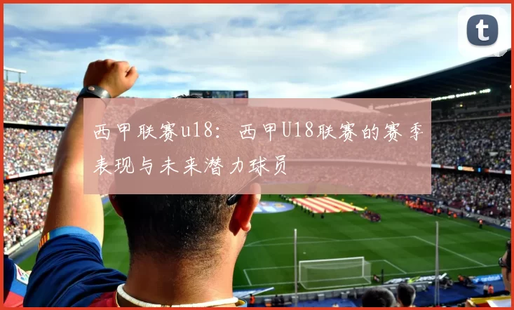 西甲联赛u18：西甲U18联赛的赛季表现与未来潜力球员
