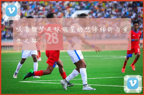 吸毒毁梦足球明星的悲惨转折与重生之路