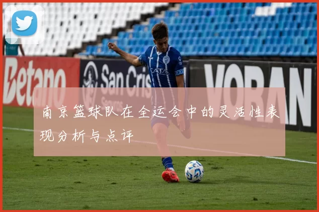 南京篮球队在全运会中的灵活性表现分析与点评