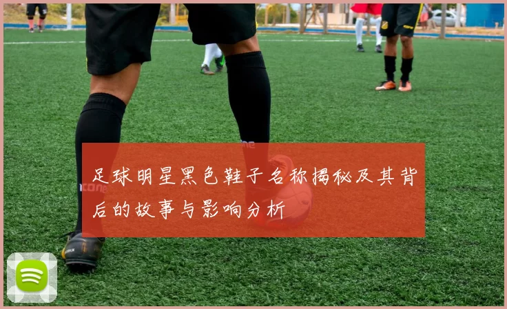 足球明星黑色鞋子名称揭秘及其背后的故事与影响分析