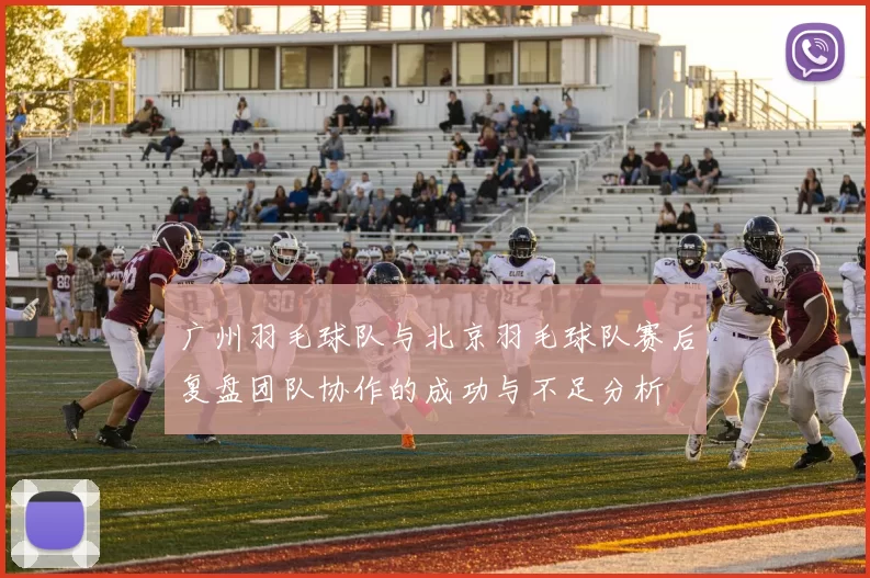 广州羽毛球队与北京羽毛球队赛后复盘团队协作的成功与不足分析