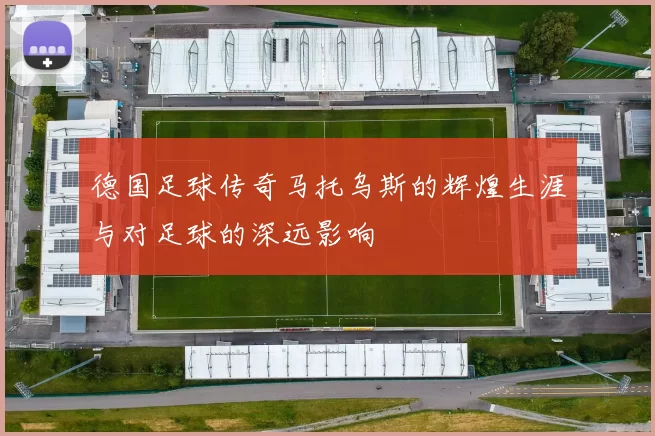 德国足球传奇马托乌斯的辉煌生涯与对足球的深远影响