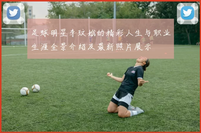 足球明星李玟娥的精彩人生与职业生涯全景介绍及最新照片展示