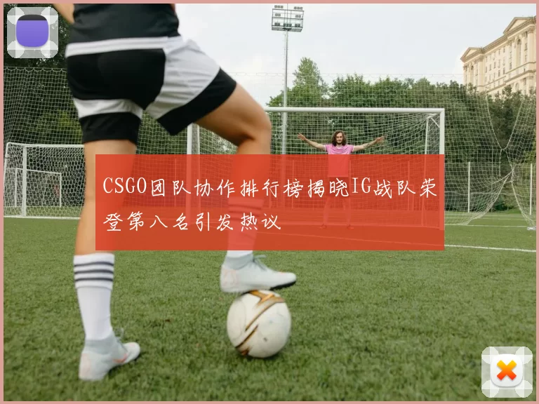 CSGO团队协作排行榜揭晓IG战队荣登第八名引发热议