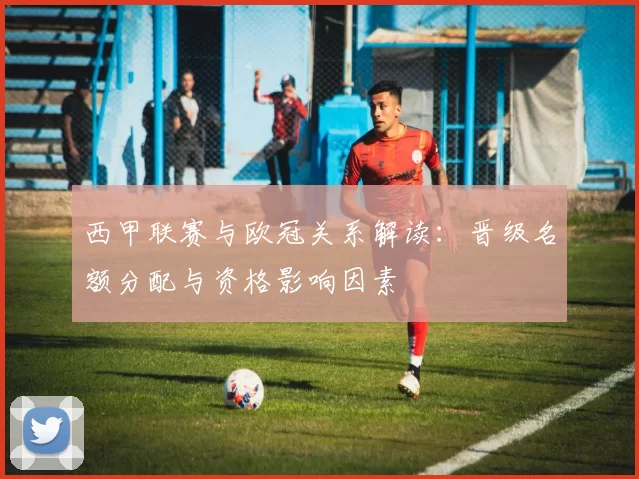 西甲联赛与欧冠关系解读：晋级名额分配与资格影响因素